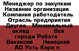 Менеджер по закупкам › Название организации ­ Компания-работодатель › Отрасль предприятия ­ Другое › Минимальный оклад ­ 30 000 - Все города Работа » Вакансии   . Ненецкий АО,Усть-Кара п.